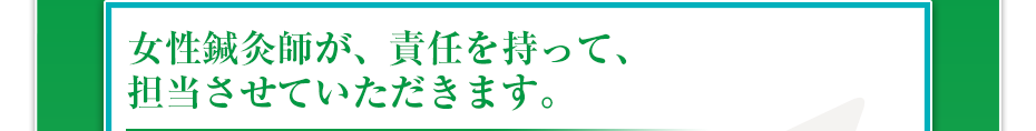 女性鍼灸師が、責任を持って、担当させていただきます。