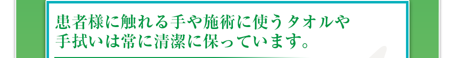 患者様に触れる手や施術に使うタオルや手拭いは常に清潔に保っています。